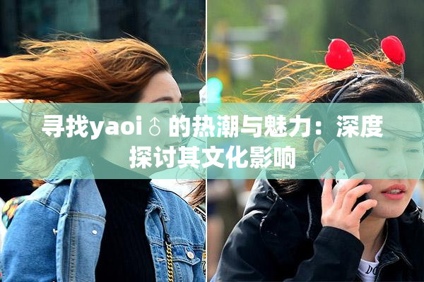 寻找yaoi♂的热潮与魅力：深度探讨其文化影响