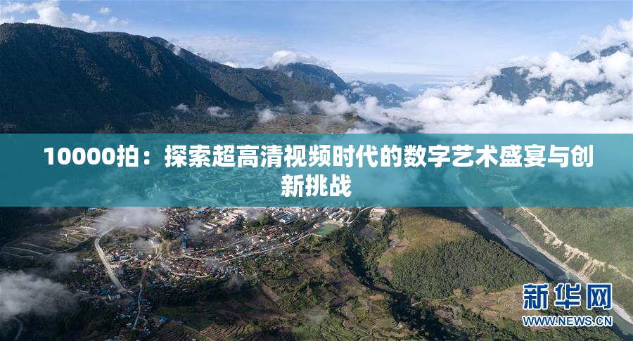 10000拍：探索超高清视频时代的数字艺术盛宴与创新挑战