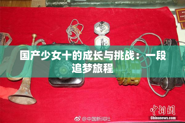 国产少女十的成长与挑战：一段追梦旅程