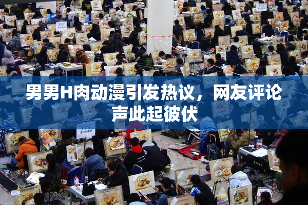 男男H肉动漫引发热议，网友评论声此起彼伏