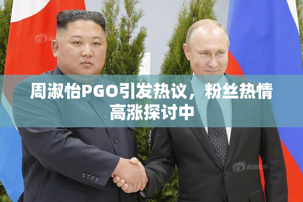 周淑怡PGO引发热议，粉丝热情高涨探讨中