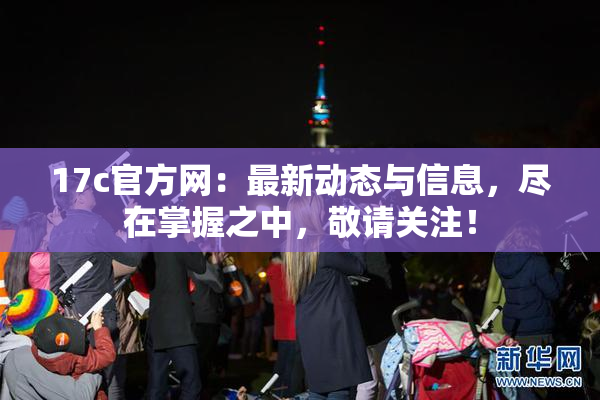17c官方网：最新动态与信息，尽在掌握之中，敬请关注！