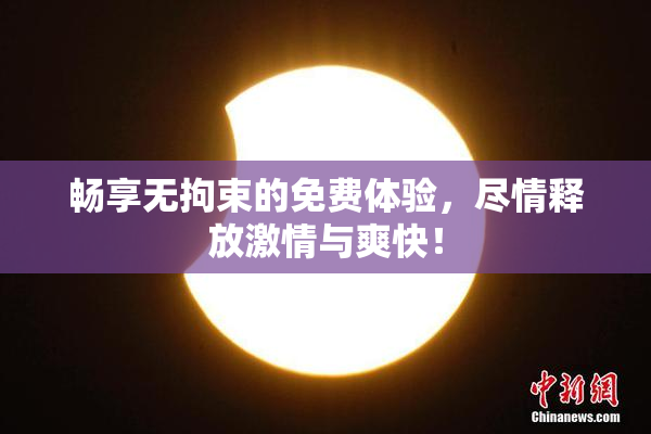 畅享无拘束的免费体验，尽情释放激情与爽快！