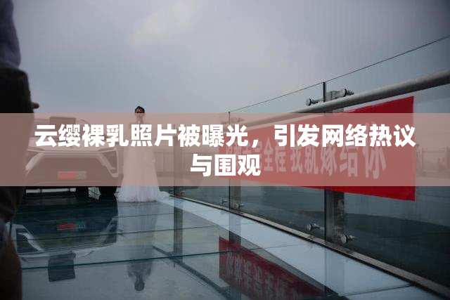云缨裸乳照片被曝光，引发网络热议与围观