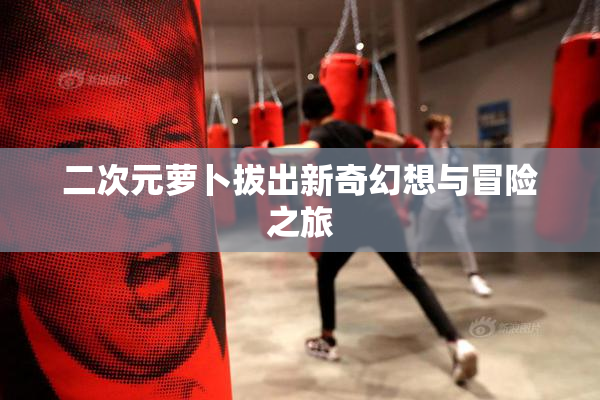 二次元萝卜拔出新奇幻想与冒险之旅