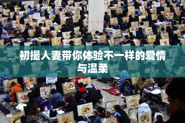 初撮人妻带你体验不一样的爱情与温柔