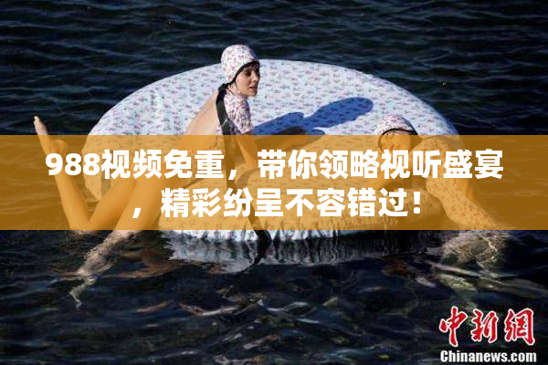 988视频免重，带你领略视听盛宴，精彩纷呈不容错过！