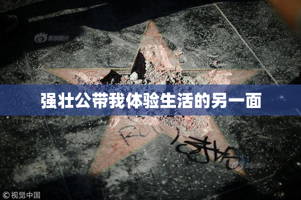 强壮公带我体验生活的另一面