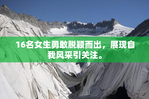 16名女生勇敢脱颖而出，展现自我风采引关注。
