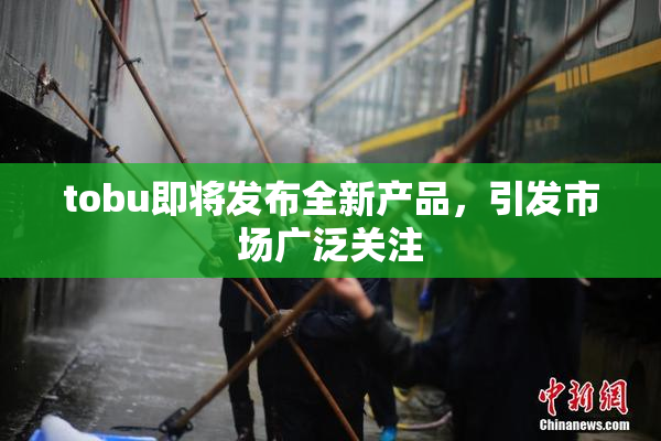 tobu即将发布全新产品，引发市场广泛关注