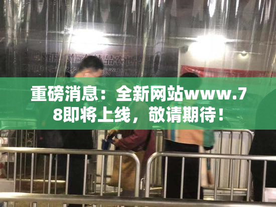 重磅消息：全新网站www.78即将上线，敬请期待！