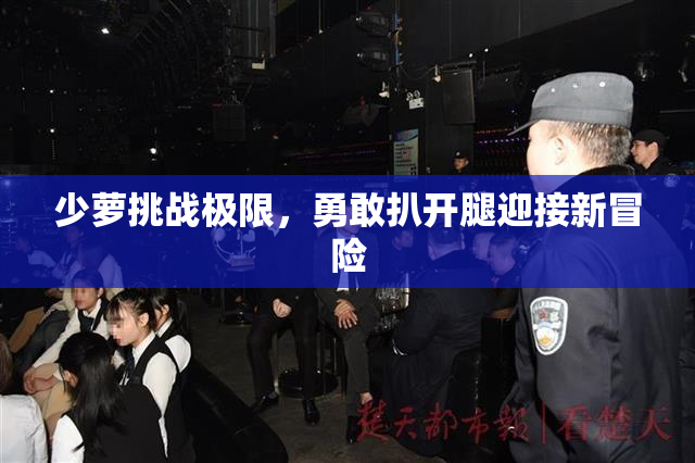 少萝挑战极限，勇敢扒开腿迎接新冒险