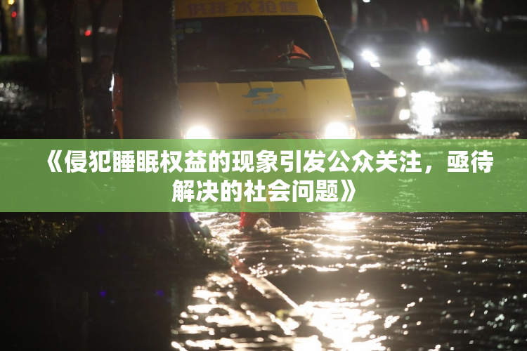 《侵犯睡眠权益的现象引发公众关注，亟待解决的社会问题》