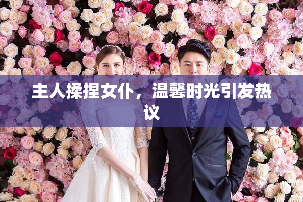 主人揉捏女仆，温馨时光引发热议