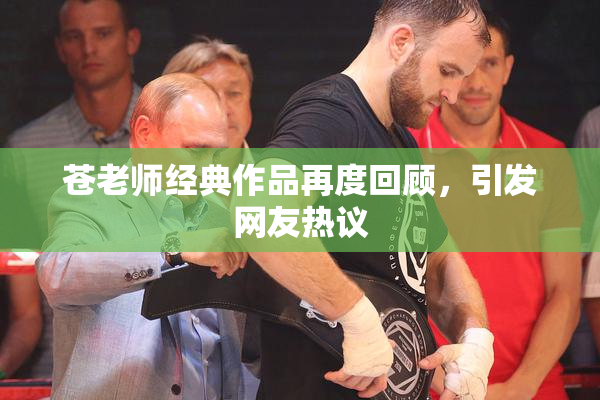 苍老师经典作品再度回顾，引发网友热议