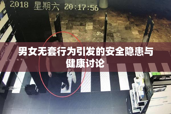 男女无套行为引发的安全隐患与健康讨论