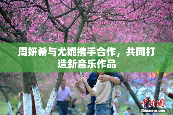 周妍希与尤妮携手合作，共同打造新音乐作品