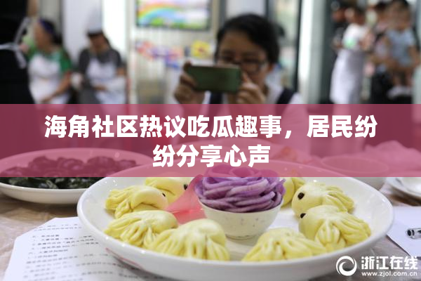海角社区热议吃瓜趣事，居民纷纷分享心声