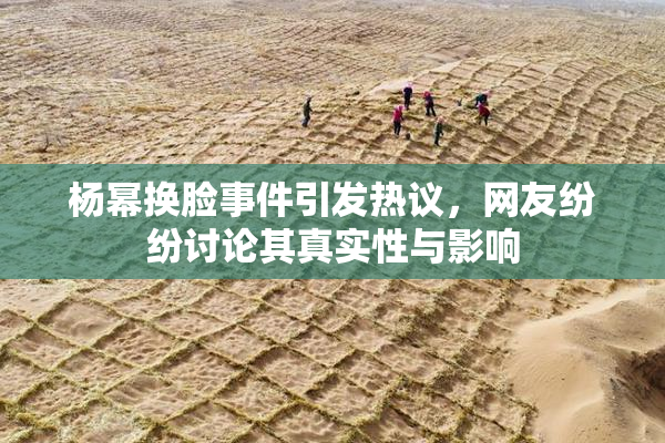 杨幂换脸事件引发热议，网友纷纷讨论其真实性与影响