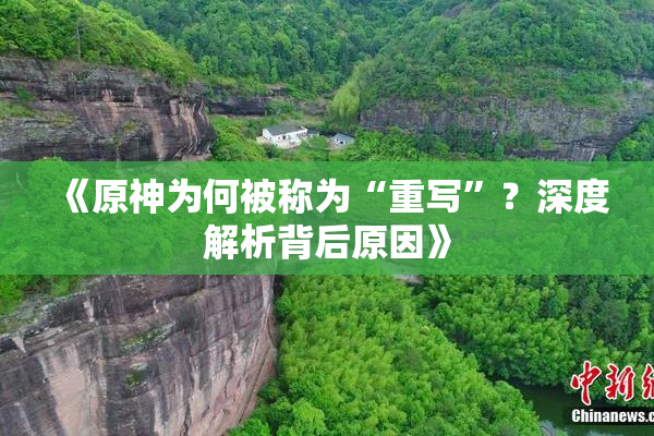 《原神为何被称为“重写”？深度解析背后原因》