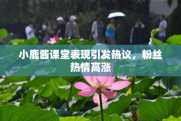 小鹿酱课堂表现引发热议，粉丝热情高涨