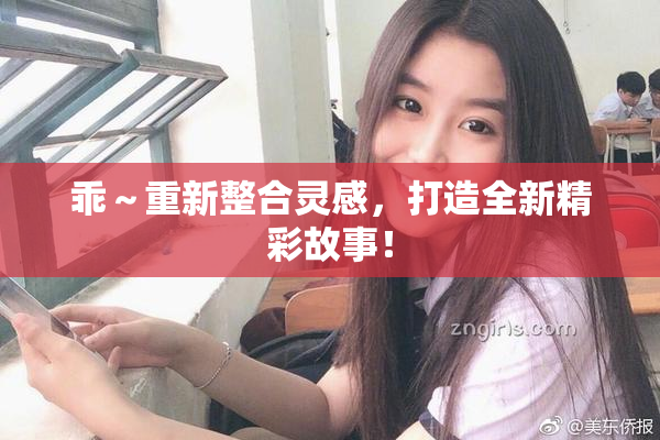 乖～重新整合灵感，打造全新精彩故事！