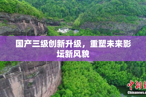 国产三级创新升级，重塑未来影坛新风貌