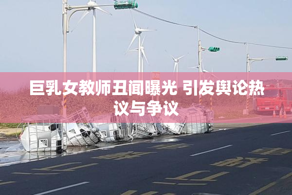 巨乳女教师丑闻曝光 引发舆论热议与争议