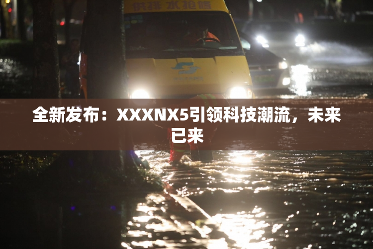全新发布：XXXNX5引领科技潮流，未来已来