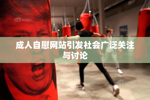 成人自慰网站引发社会广泛关注与讨论