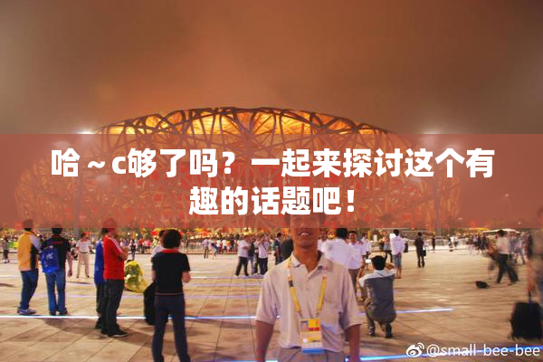 哈～c够了吗？一起来探讨这个有趣的话题吧！