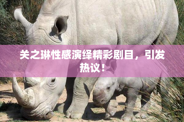 关之琳性感演绎精彩剧目，引发热议！
