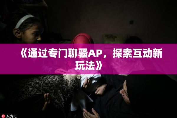 《通过专门聊骚AP，探索互动新玩法》