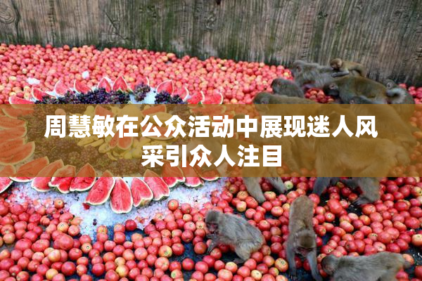 周慧敏在公众活动中展现迷人风采引众人注目