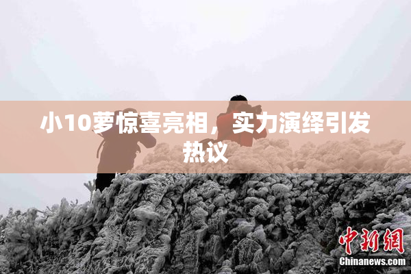 小10萝惊喜亮相，实力演绎引发热议
