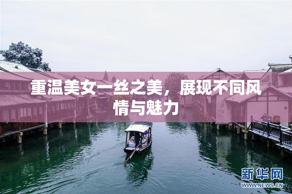 重温美女一丝之美，展现不同风情与魅力