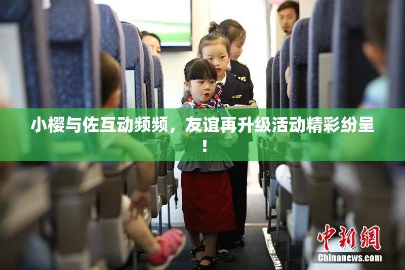 小樱与佐互动频频，友谊再升级活动精彩纷呈！