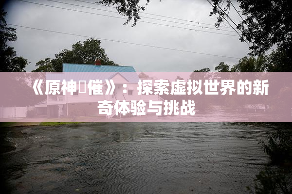 《原神婬催》：探索虚拟世界的新奇体验与挑战
