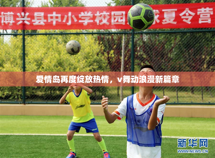 爱情岛再度绽放热情，v舞动浪漫新篇章