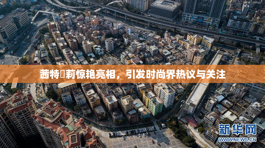 茜特菈莉惊艳亮相，引发时尚界热议与关注