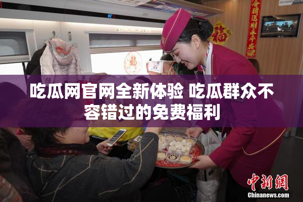 吃瓜网官网全新体验 吃瓜群众不容错过的免费福利