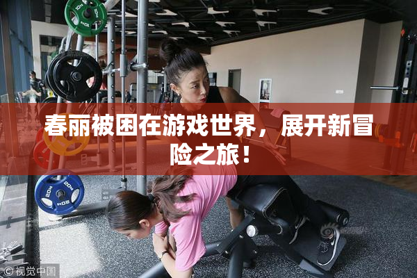春丽被困在游戏世界，展开新冒险之旅！