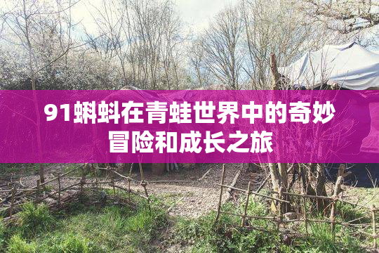 91蝌蚪在青蛙世界中的奇妙冒险和成长之旅