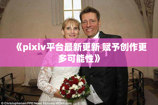 《pixiv平台最新更新 赋予创作更多可能性》