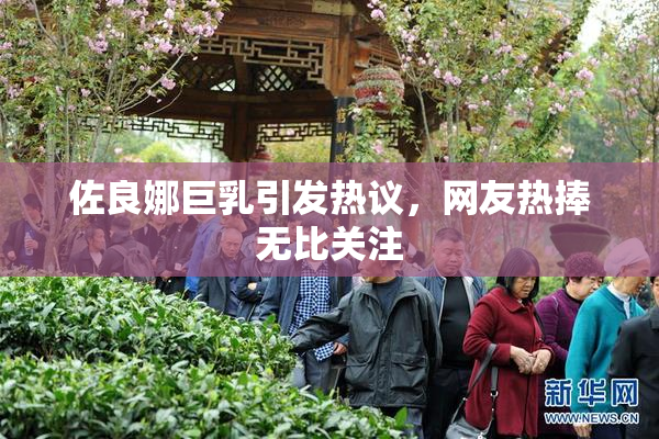 佐良娜巨乳引发热议，网友热捧无比关注