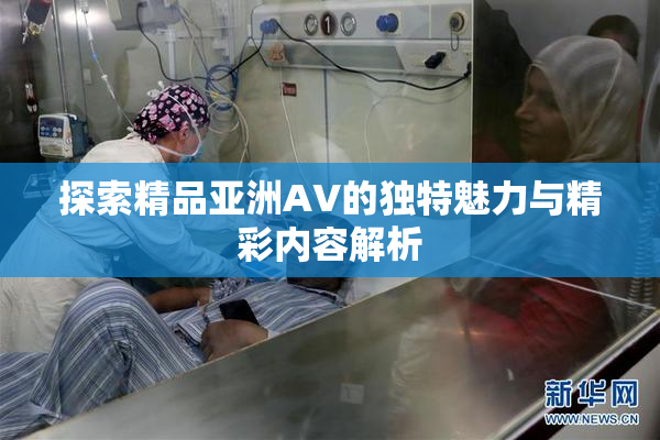探索精品亚洲AV的独特魅力与精彩内容解析