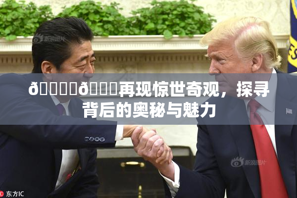 🔞‌🍌再现惊世奇观，探寻背后的奥秘与魅力