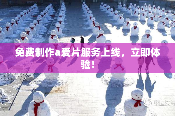 免费制作a爰片服务上线，立即体验！