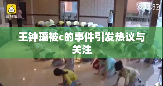 王钟瑶被c的事件引发热议与关注