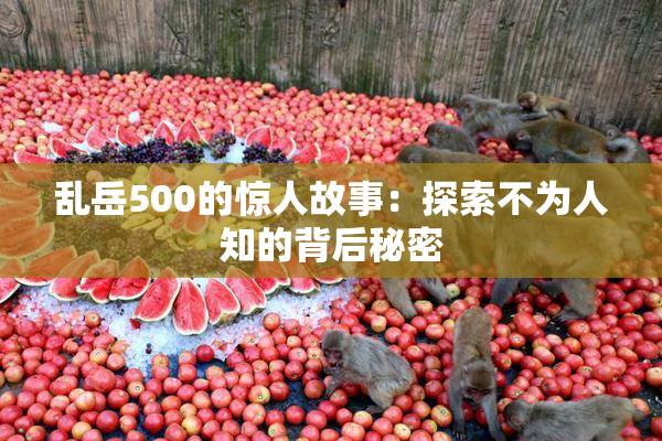 乱岳500的惊人故事：探索不为人知的背后秘密